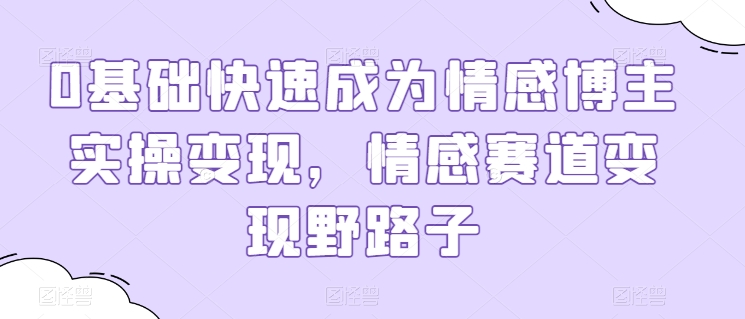 0基础快速成为情感博主实操变现，情感赛道变现野路子-成长印记