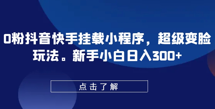 0粉抖音快手挂载小程序，超级变脸玩法，新手小白日入300+【揭秘】-成长印记