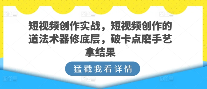 短视频创作实战，短视频创作的道法术器修底层，破卡点磨手艺拿结果-成长印记