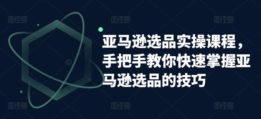 亚马逊选品实操课程，手把手教你快速掌握亚马逊选品的技巧-成长印记