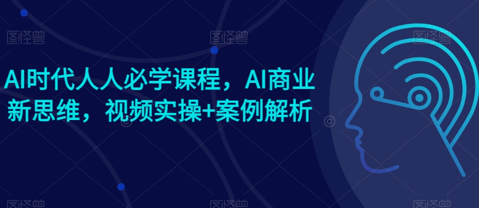 AI时代人人必学课程，AI商业新思维，视频实操+案例解析【赠AI商业爆款案例】-成长印记