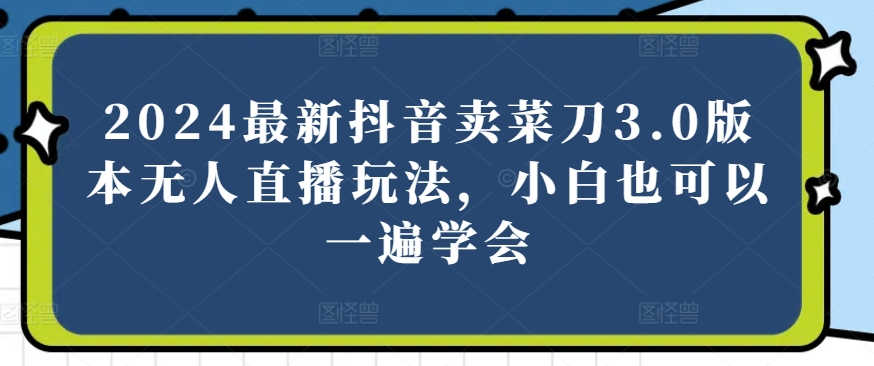 2024最新抖音卖菜刀3.0版本无人直播玩法，小白也可以一遍学会【揭秘】-成长印记