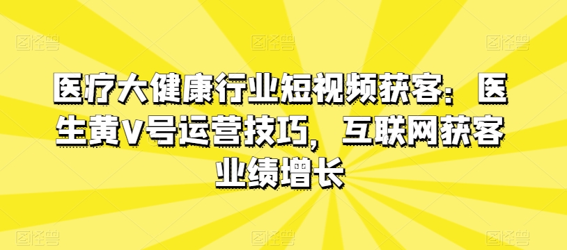 医疗大健康行业短视频获客：医生黄V号运营技巧，互联网获客业绩增长-成长印记