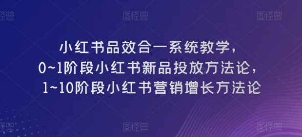 小红书品效合一系统教学，​0~1阶段小红书新品投放方法论，​1~10阶段小红书营销增长方法论-成长印记