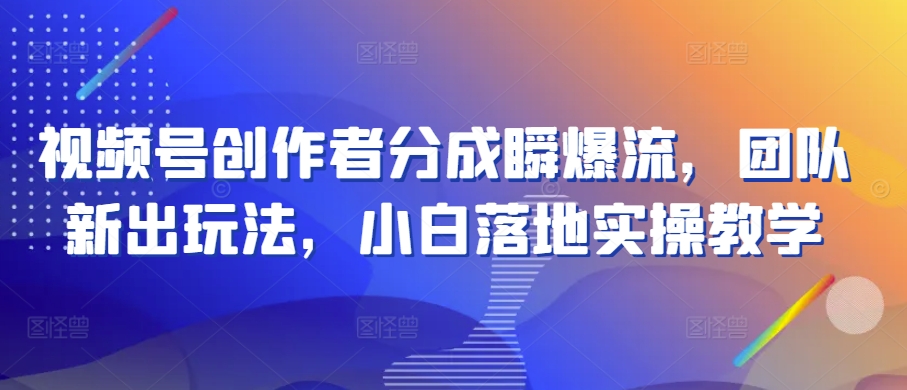 视频号创作者分成瞬爆流，团队新出玩法，小白落地实操教学【揭秘】-成长印记