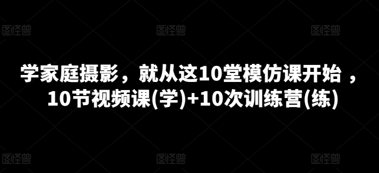 学家庭摄影，就从这10堂模仿课开始 ，10节视频课(学)+10次训练营(练)-成长印记