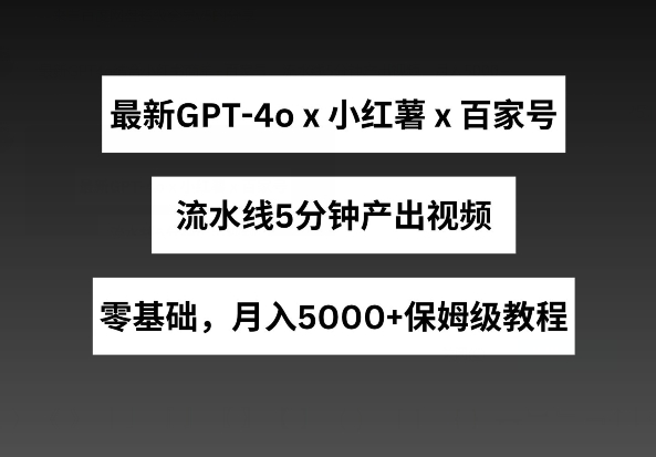 最新GPT4o结合小红书商单+百家号，流水线5分钟产出视频，月入5000+【揭秘】-成长印记