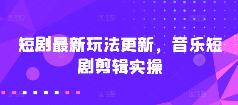 短剧最新玩法更新，音乐短剧剪辑实操【揭秘】-成长印记