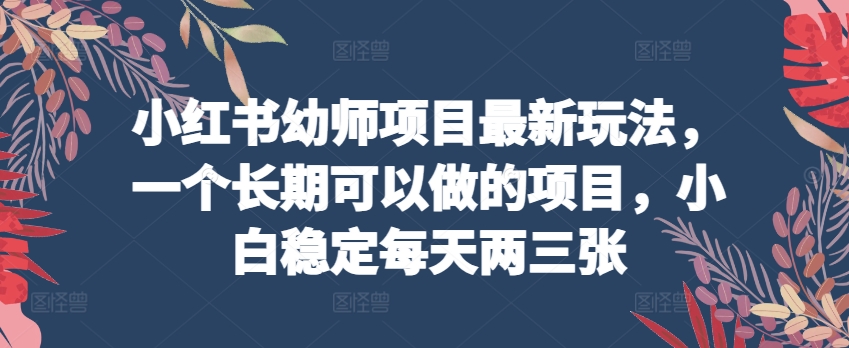 小红书幼师项目最新玩法，一个长期可以做的项目，小白稳定每天两三张-成长印记