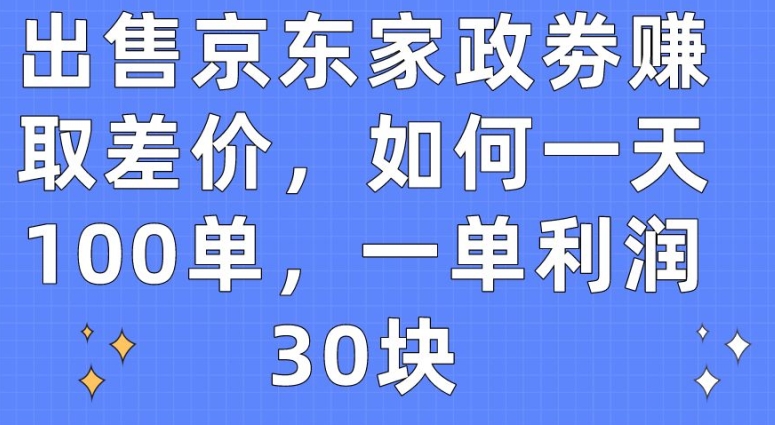 出售京东家政劵赚取差价，如何一天100单，一单利润30块【揭秘】-成长印记