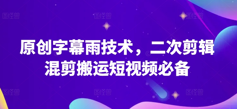 原创字幕雨技术，二次剪辑混剪搬运短视频必备【揭秘】-成长印记