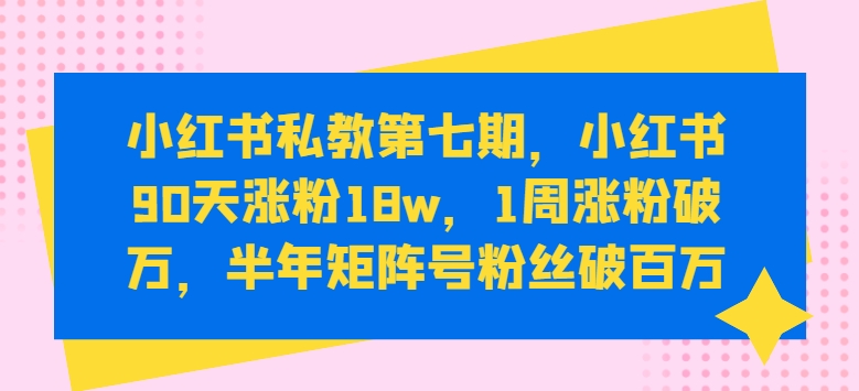 小红书私教第七期，小红书90天涨粉18w，1周涨粉破万，半年矩阵号粉丝破百万-成长印记