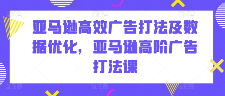 亚马逊高效广告打法及数据优化，亚马逊高阶广告打法课-成长印记