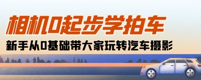 相机0起步学拍车：新手从0基础带大家玩转汽车摄影(18节课)-成长印记