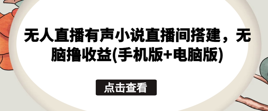 无人直播有声小说直播间搭建，无脑撸收益(手机版+电脑版)-成长印记