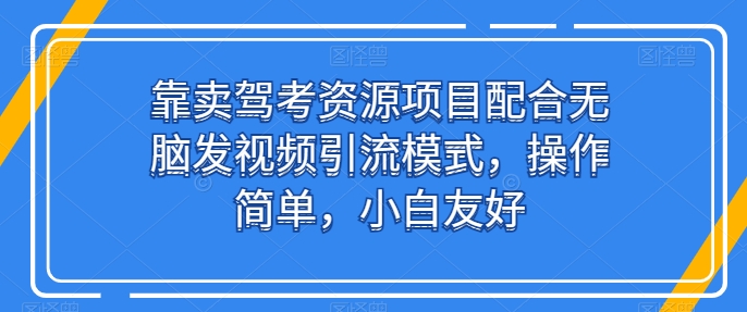 靠卖驾考资源项目配合无脑发视频引流模式，操作简单，小白友好【揭秘】-成长印记