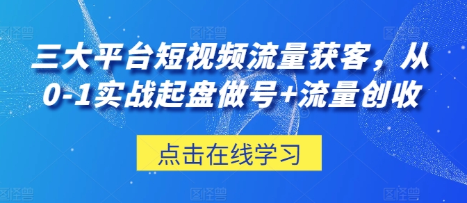 三大平台短视频流量获客，从0-1实战起盘做号+流量创收-成长印记