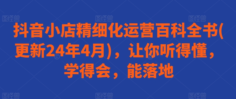 抖音小店精细化运营百科全书(更新24年4月)，让你听得懂，学得会，能落地-成长印记