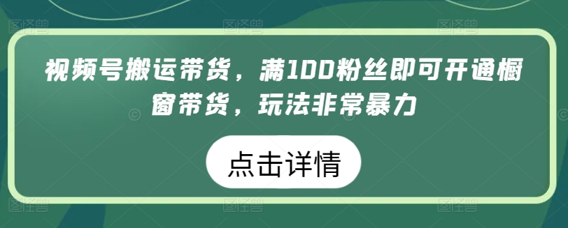 视频号搬运带货，满100粉丝即可开通橱窗带货，玩法非常暴力【揭秘】-成长印记