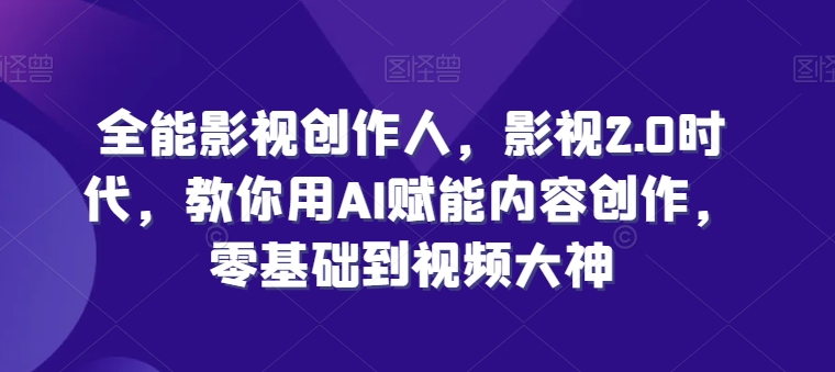 全能影视创作人，影视2.0时代，教你用AI赋能内容创作，​零基础到视频大神-成长印记