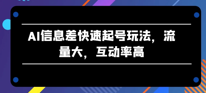 AI信息差快速起号玩法，流量大，互动率高【揭秘】-成长印记