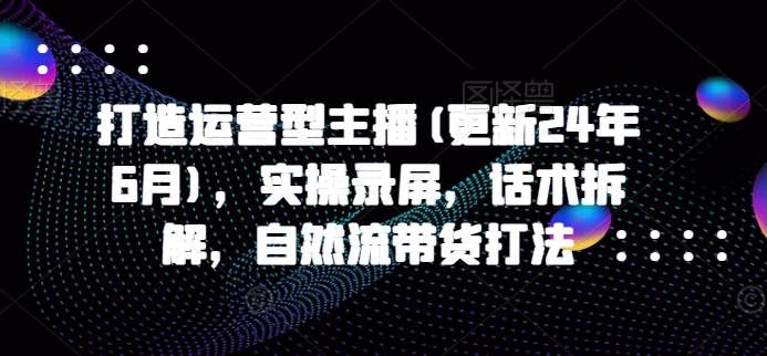 打造运营型主播(更新24年6月)，实操录屏，话术拆解，自然流带货打法-成长印记