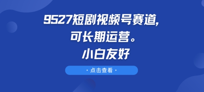 9527短剧视频号赛道，可长期运营，小白友好【揭秘】-成长印记