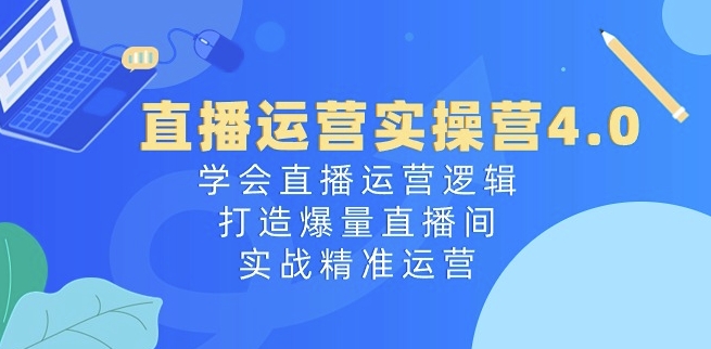 直播运营实操营4.0：学会直播运营逻辑，打造爆量直播间，实战精准运营-成长印记