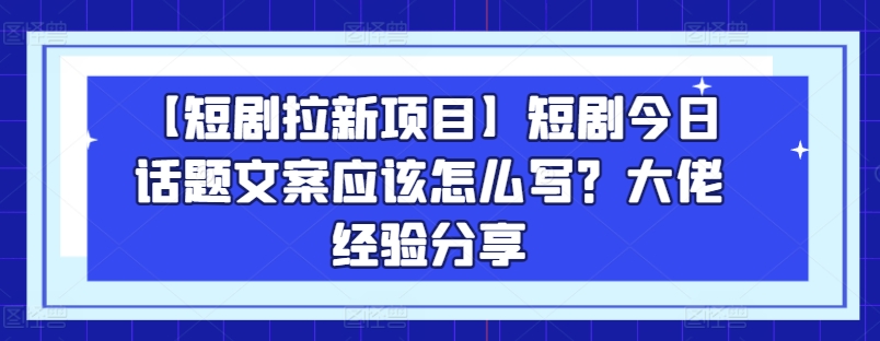 【短剧拉新项目】短剧今日话题文案应该怎么写？大佬经验分享-成长印记