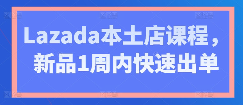 Lazada本土店课程，新品1周内快速出单-成长印记