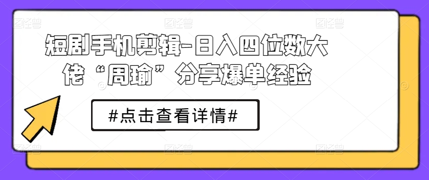 短剧手机剪辑-日入四位数大佬“周瑜”分享爆单经验-成长印记