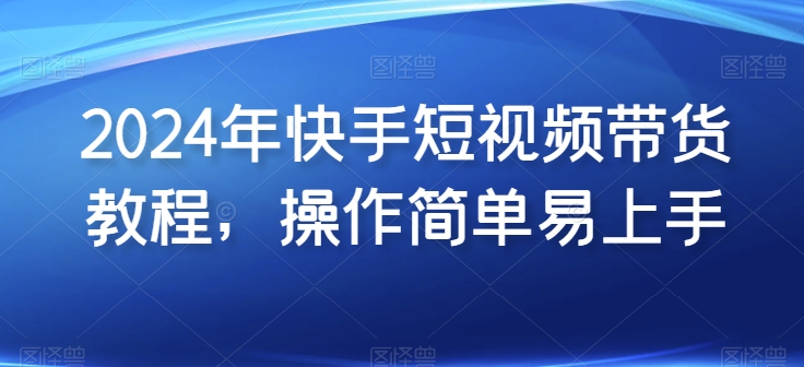 2024年快手短视频带货教程，操作简单易上手-成长印记