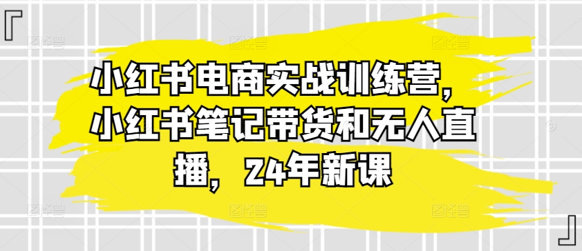 小红书电商实战训练营，小红书笔记带货和无人直播，24年新课-成长印记