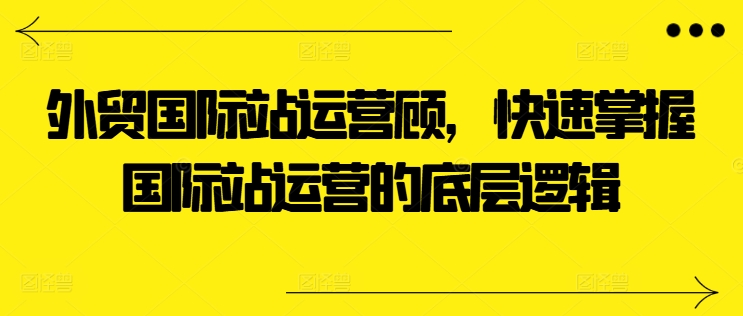 外贸国际站运营顾问，快速掌握国际站运营的底层逻辑-成长印记