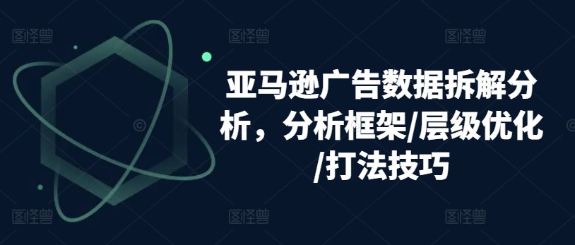 亚马逊广告数据拆解分析，分析框架/层级优化/打法技巧-成长印记