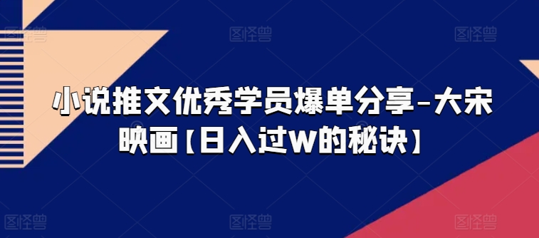 小说推文优秀学员爆单分享-大宋映画【日入过W的秘诀】-成长印记