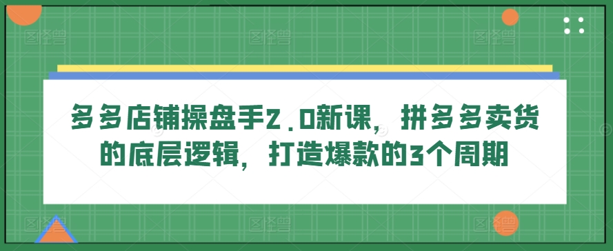 多多店铺操盘手2.0新课，拼多多卖货的底层逻辑，打造爆款的3个周期-成长印记