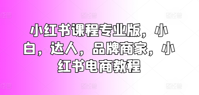 小红书课程专业版，小白，达人，品牌商家，小红书电商教程-成长印记