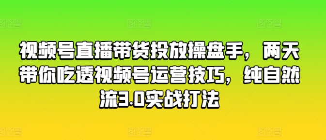 视频号直播带货投放操盘手，两天带你吃透视频号运营技巧，纯自然流3.0实战打法-成长印记