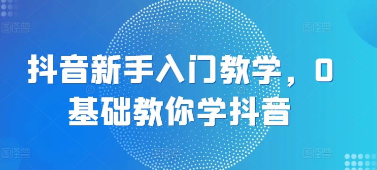 抖音新手入门教学，0基础教你学抖音-成长印记