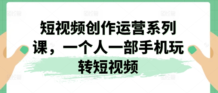 短视频创作运营系列课，一个人一部手机玩转短视频-成长印记