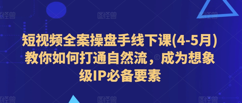 短视频全案操盘手线下课(4-5月)教你如何打通自然流，成为想象级IP必备要素-成长印记