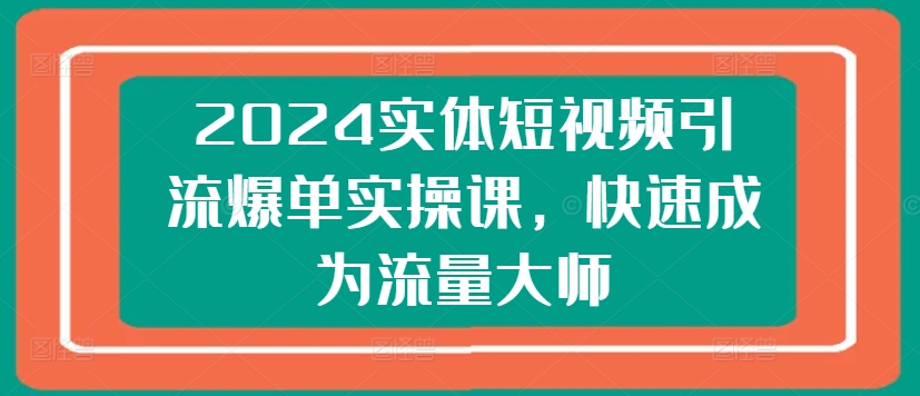 2024实体短视频引流爆单实操课，快速成为流量大师-成长印记