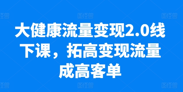 大健康流量变现2.0线下课，​拓高变现流量成高客单，业绩10倍增长，低粉高变现，只讲落地实操-成长印记