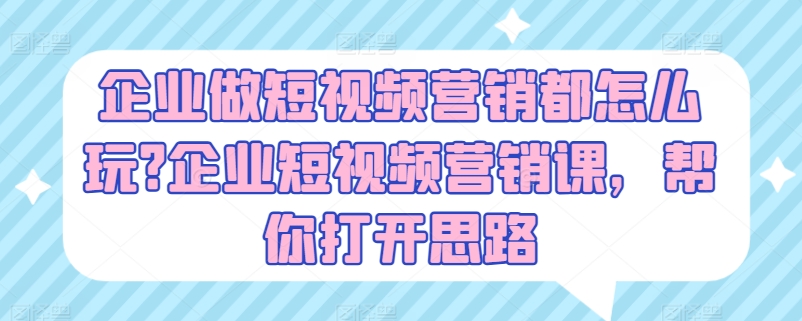 企业做短视频营销都怎么玩?企业短视频营销课，帮你打开思路-成长印记