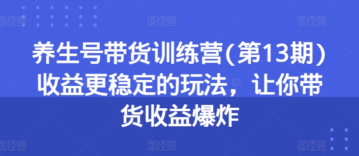 养生号带货训练营(第13期)收益更稳定的玩法，让你带货收益爆炸-成长印记