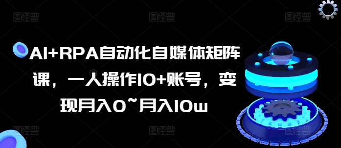 AI+RPA自动化自媒体矩阵课，一人操作10+账号，变现月入0~月入10w-成长印记