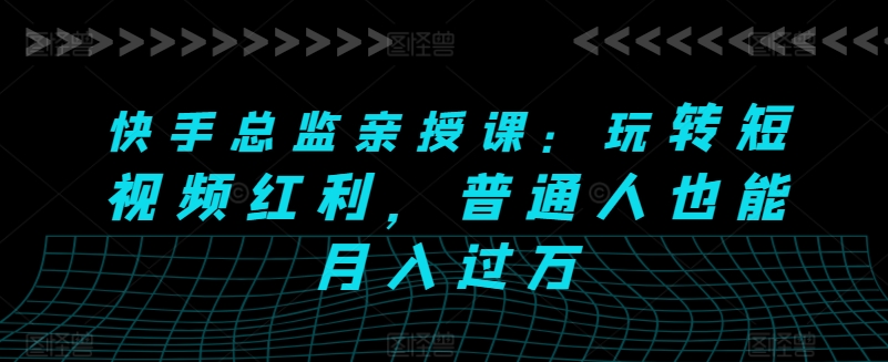 快手总监亲授课：玩转短视频红利，普通人也能月入过万-成长印记