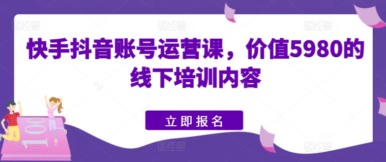 快手抖音账号运营课，价值5980的线下培训内容-成长印记