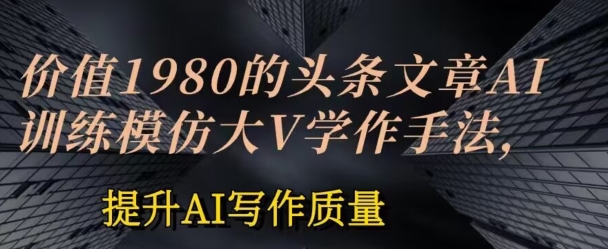 价值1980头条文章AI投喂训练模仿大v写作手法，提升AI写作质量【揭秘】-成长印记